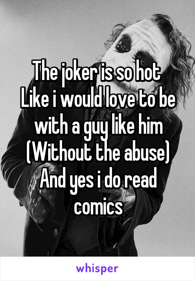 The joker is so hot 
Like i would love to be with a guy like him
(Without the abuse)
And yes i do read comics