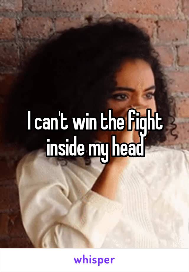 I can't win the fight inside my head