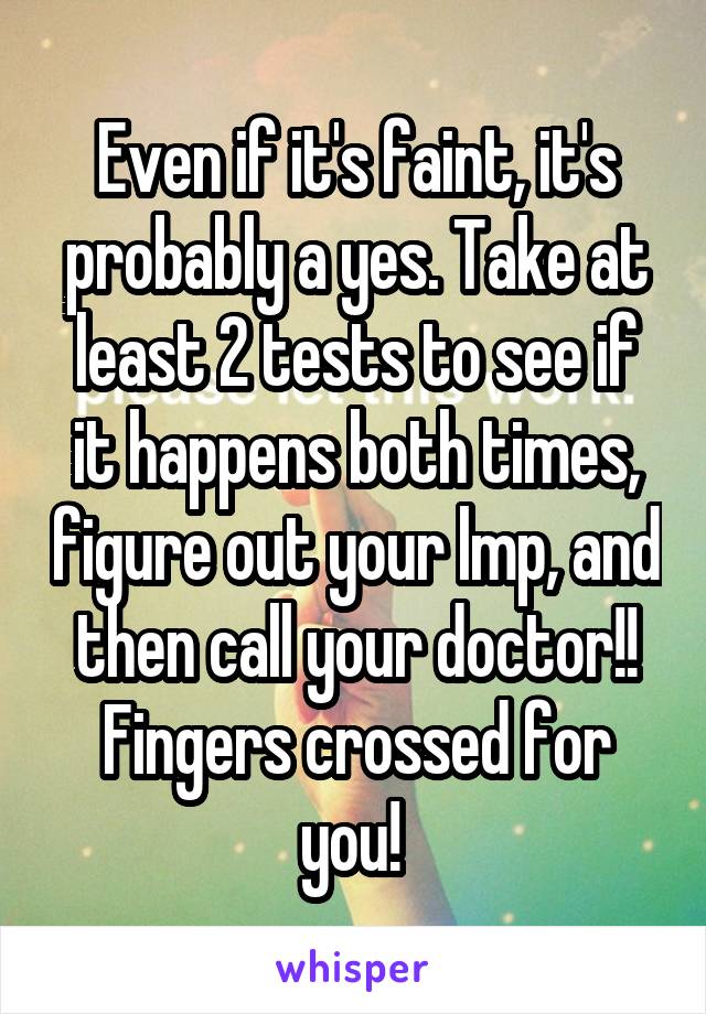 Even if it's faint, it's probably a yes. Take at least 2 tests to see if it happens both times, figure out your lmp, and then call your doctor!! Fingers crossed for you! 