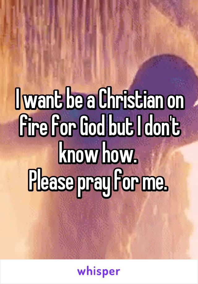 I want be a Christian on fire for God but I don't know how. 
Please pray for me. 