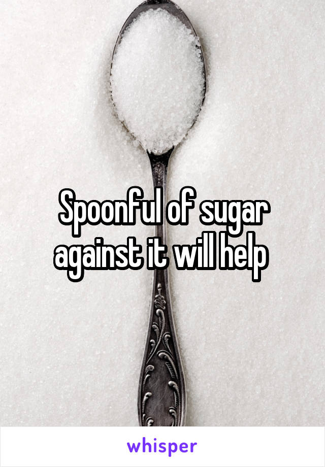 Spoonful of sugar against it will help 