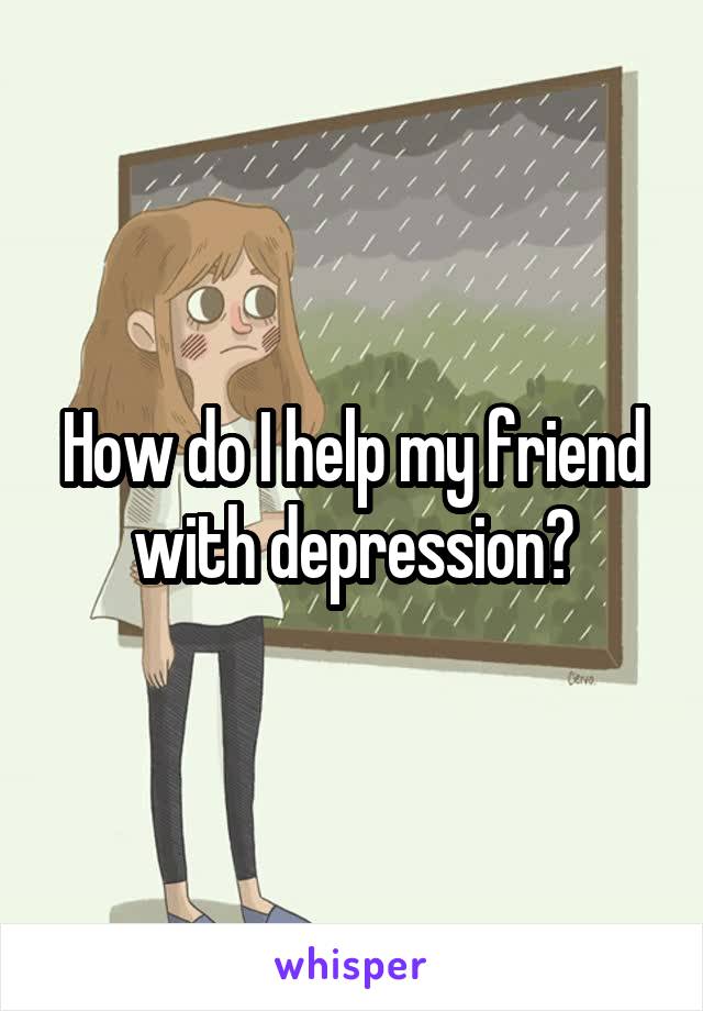 How do I help my friend with depression?