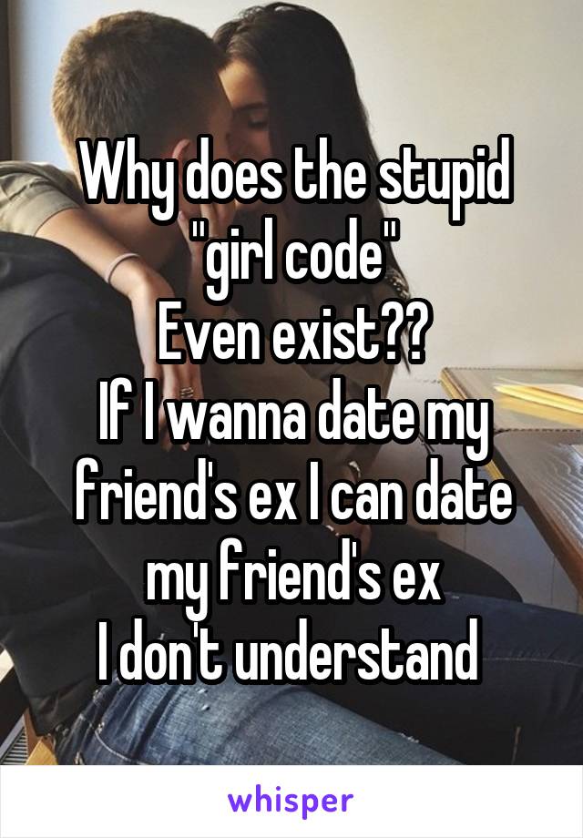 Why does the stupid "girl code"
Even exist??
If I wanna date my friend's ex I can date my friend's ex
I don't understand 