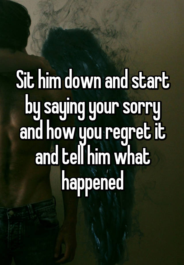 sit-him-down-and-start-by-saying-your-sorry-and-how-you-regret-it-and