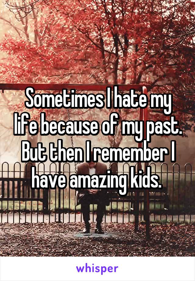 Sometimes I hate my life because of my past. But then I remember I have amazing kids. 