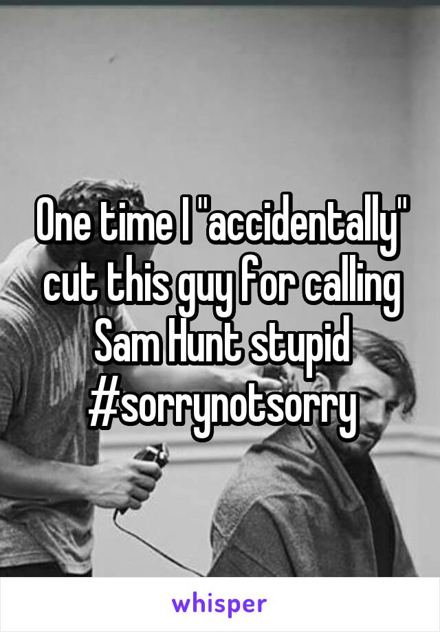 One time I "accidentally" cut this guy for calling Sam Hunt stupid #sorrynotsorry