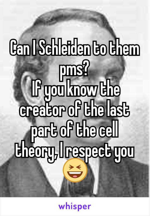 Can I Schleiden to them pms?
 If you know the creator of the last part of the cell theory, I respect you 😆