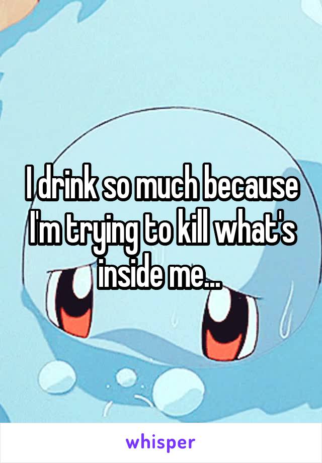 I drink so much because I'm trying to kill what's inside me... 