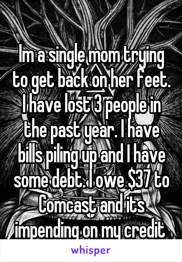 
Im a single mom trying to get back on her feet. I have lost 3 people in the past year. I have bills piling up and I have some debt. I owe $37 to Comcast and its impending on my credit 