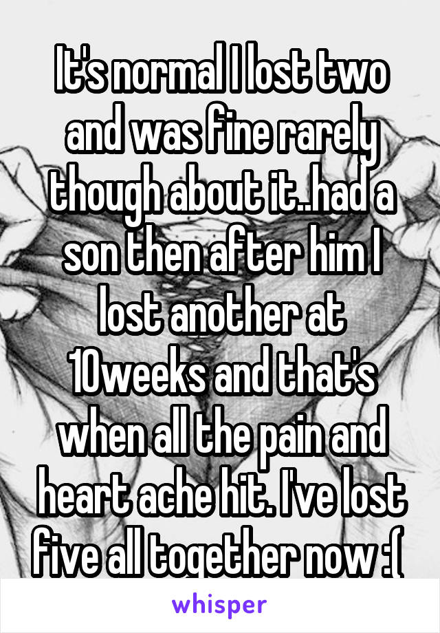 It's normal I lost two and was fine rarely though about it..had a son then after him I lost another at 10weeks and that's when all the pain and heart ache hit. I've lost five all together now :( 