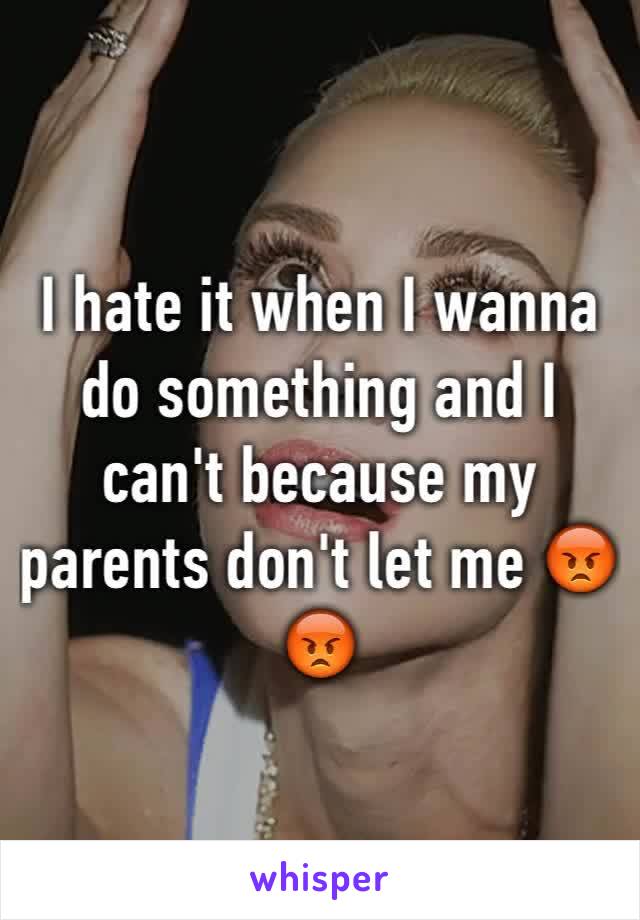 I hate it when I wanna do something and I can't because my parents don't let me 😡😡