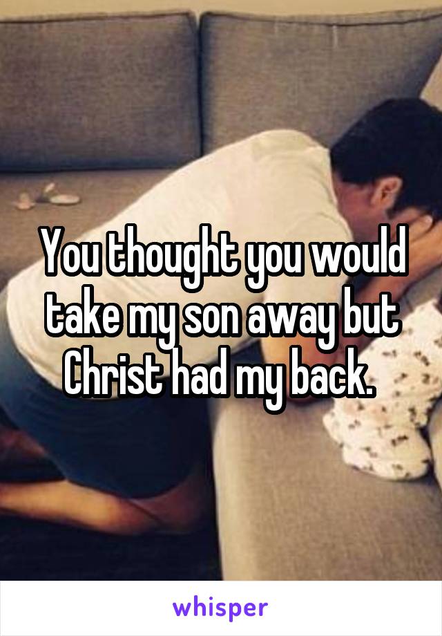 You thought you would take my son away but Christ had my back. 