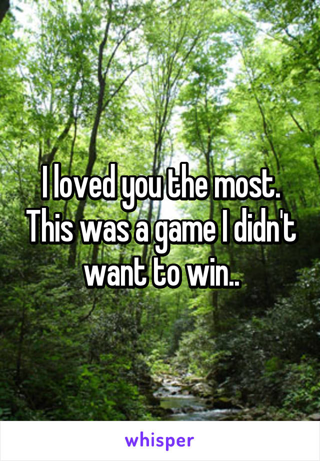 I loved you the most. This was a game I didn't want to win..