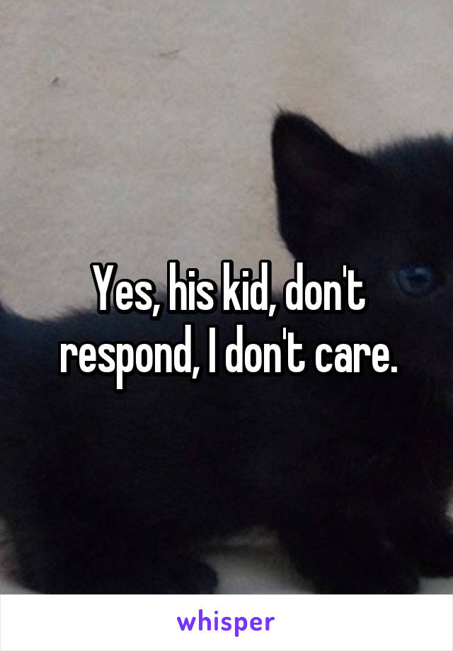 Yes, his kid, don't respond, I don't care.