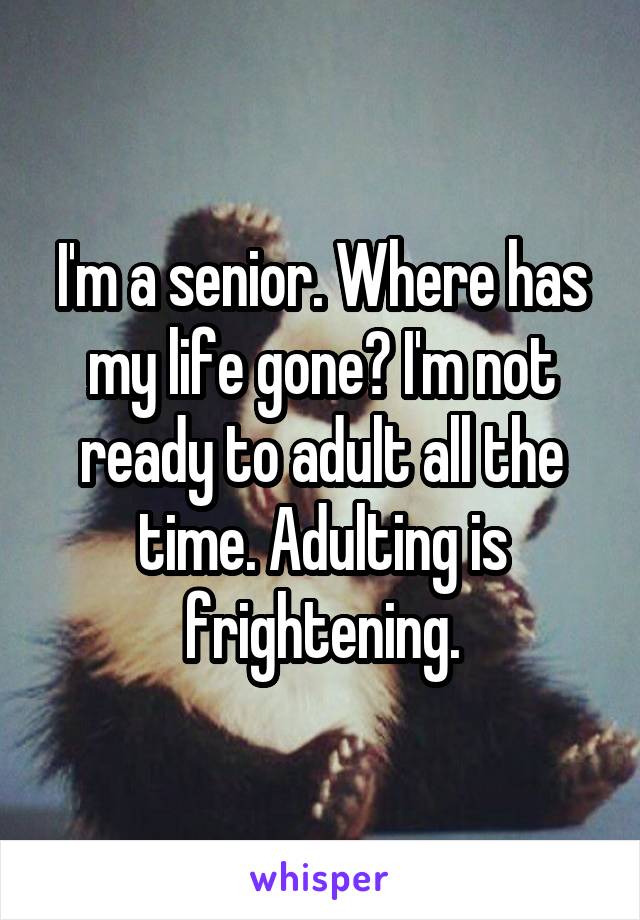 I'm a senior. Where has my life gone? I'm not ready to adult all the time. Adulting is frightening.