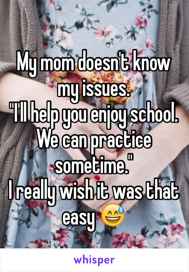 My mom doesn't know my issues. 
"I'll help you enjoy school. We can practice sometime."
I really wish it was that easy 😅