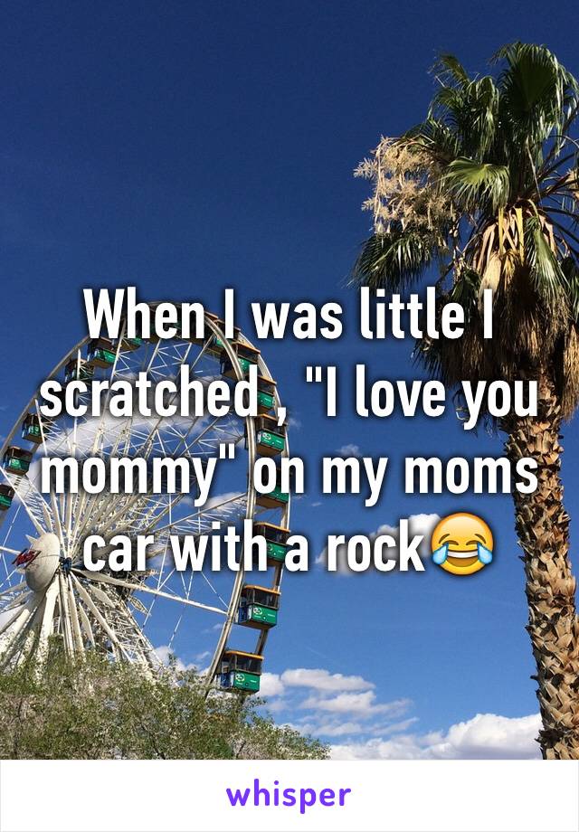 When I was little I scratched , "I love you mommy" on my moms car with a rock😂