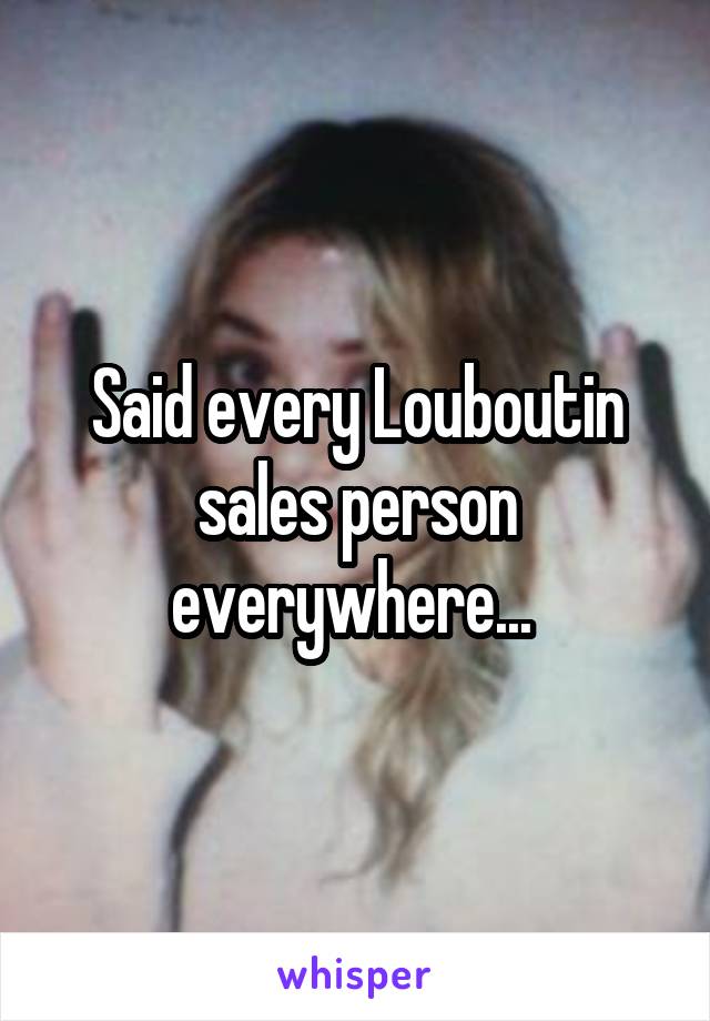 Said every Louboutin sales person everywhere... 