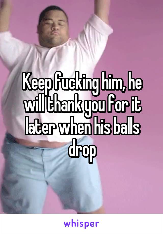 Keep fucking him, he will thank you for it later when his balls drop