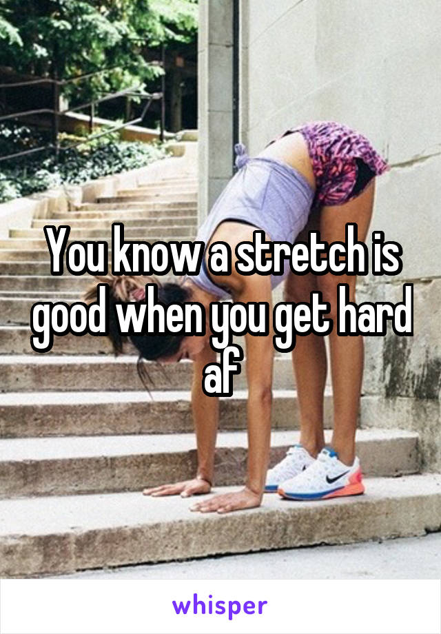 You know a stretch is good when you get hard af