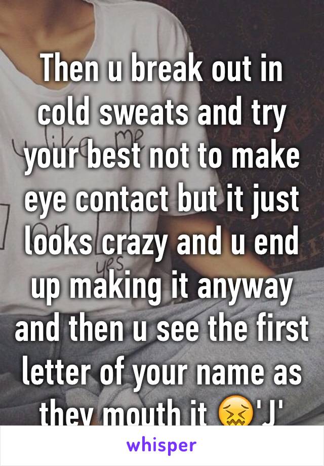 Then u break out in cold sweats and try your best not to make eye contact but it just looks crazy and u end up making it anyway and then u see the first letter of your name as they mouth it 😖'J'