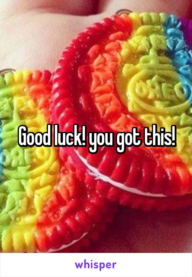 Good luck! you got this!