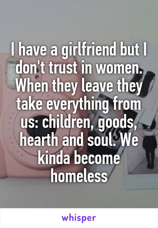 I have a girlfriend but I don't trust in women. When they leave they take everything from us: children, goods, hearth and soul. We kinda become homeless