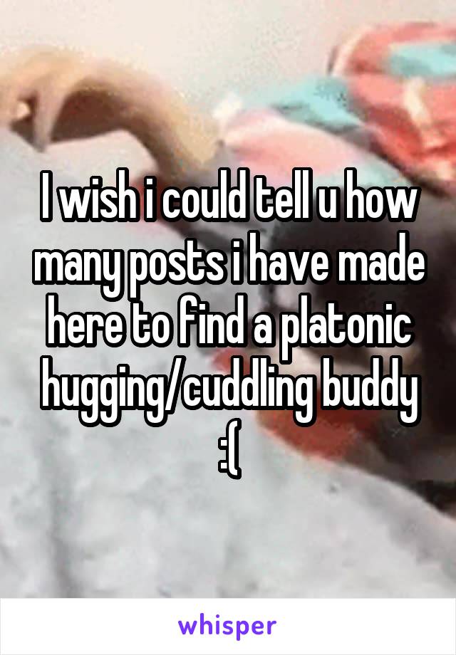 I wish i could tell u how many posts i have made here to find a platonic hugging/cuddling buddy :(