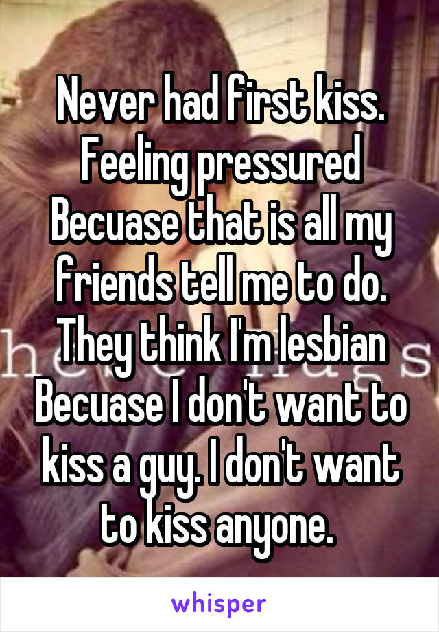 Never had first kiss. Feeling pressured Becuase that is all my friends tell me to do. They think I'm lesbian Becuase I don't want to kiss a guy. I don't want to kiss anyone. 