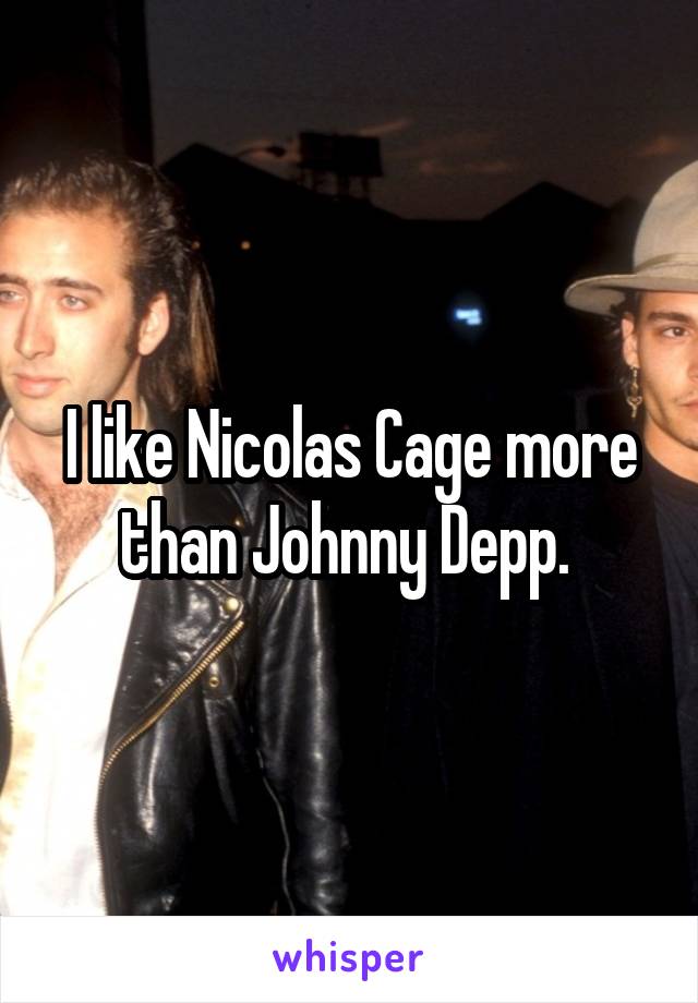 I like Nicolas Cage more than Johnny Depp. 