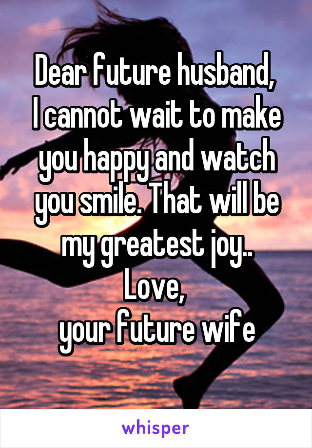 Dear future husband, 
I cannot wait to make you happy and watch you smile. That will be my greatest joy..
Love, 
your future wife
