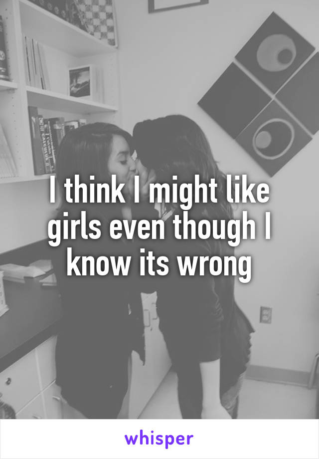 I think I might like girls even though I know its wrong