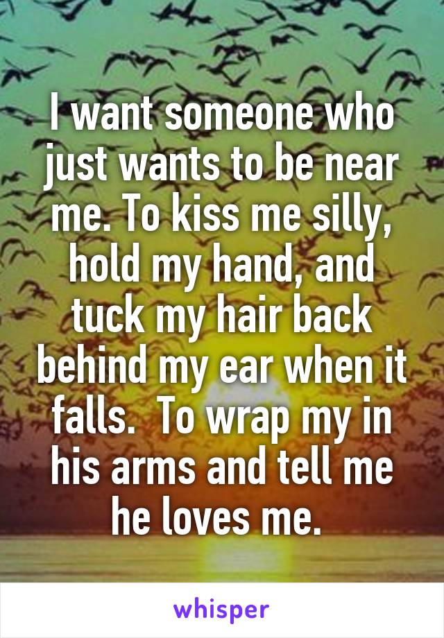 I want someone who just wants to be near me. To kiss me silly, hold my hand, and tuck my hair back behind my ear when it falls.  To wrap my in his arms and tell me he loves me. 