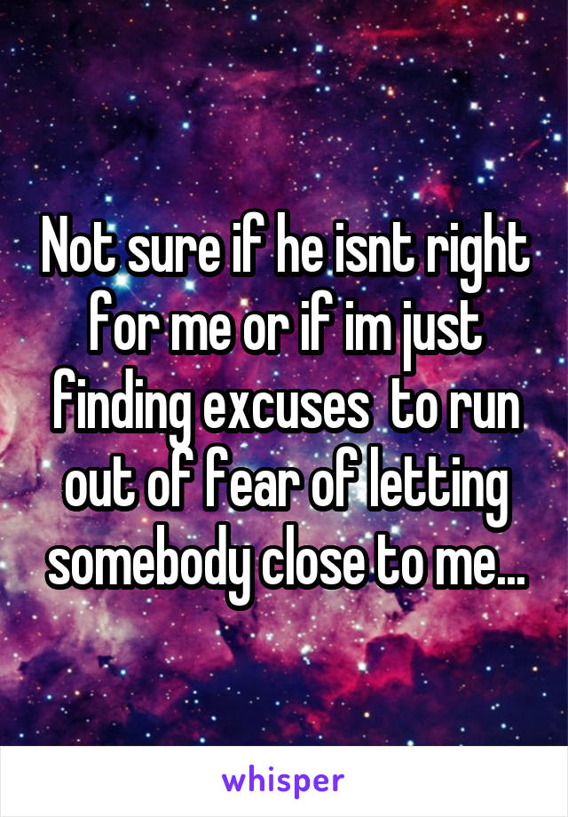 Not sure if he isnt right for me or if im just finding excuses  to run out of fear of letting somebody close to me...