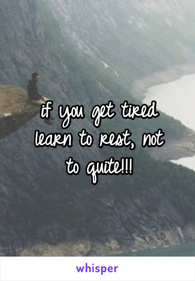 if you get tired
learn to rest, not
to quite!!!