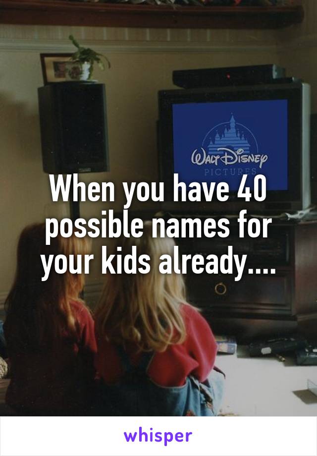 When you have 40 possible names for your kids already....