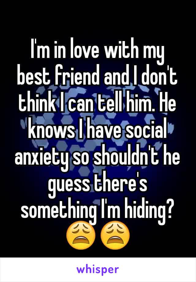 I'm in love with my best friend and I don't think I can tell him. He knows I have social anxiety so shouldn't he guess there's something I'm hiding? 😩😩