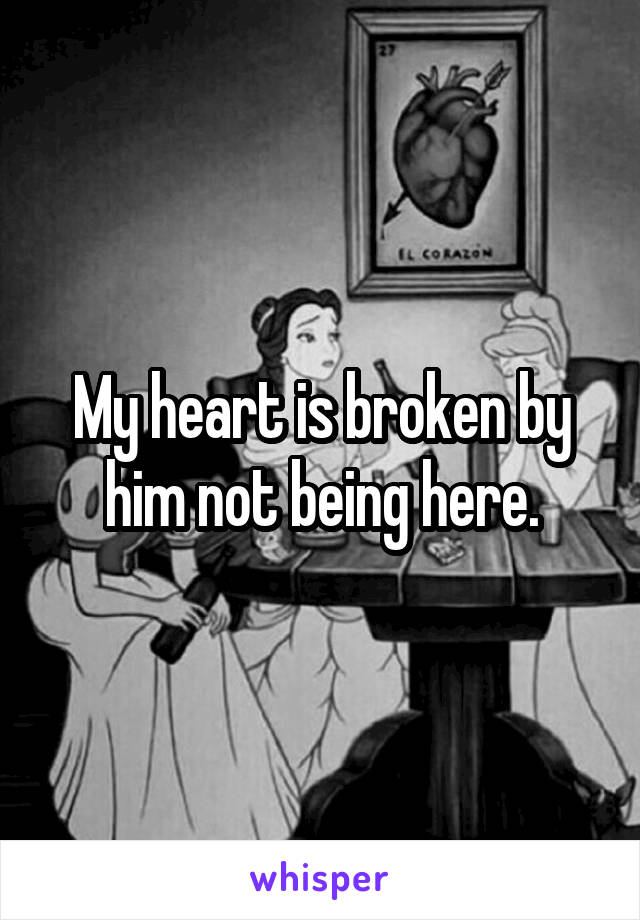 My heart is broken by him not being here.