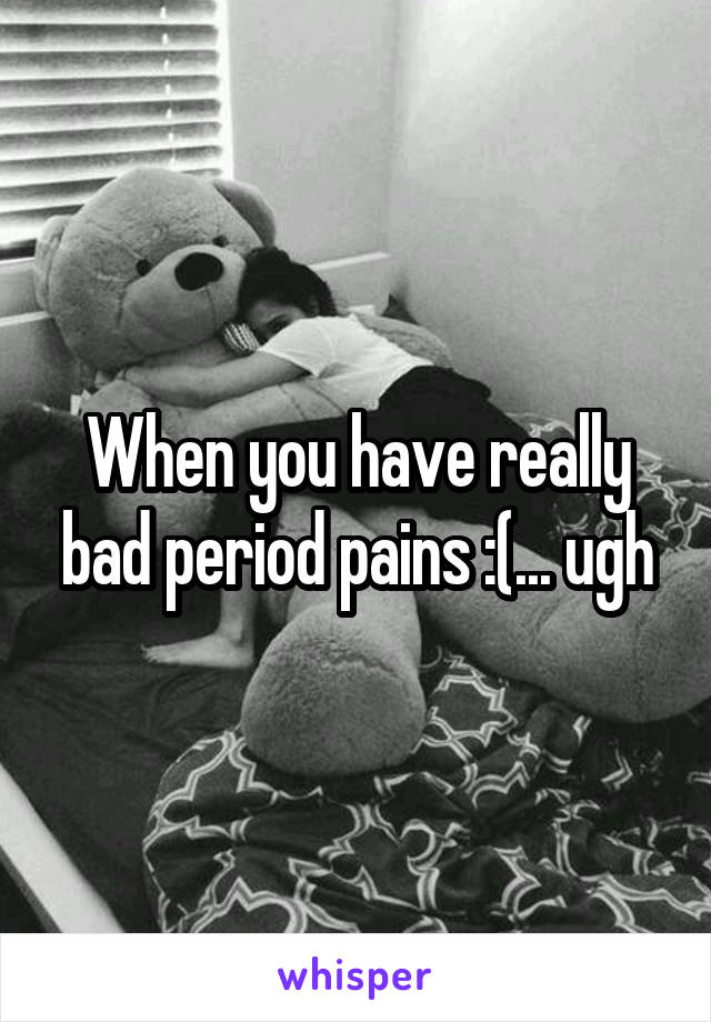 When you have really bad period pains :(... ugh