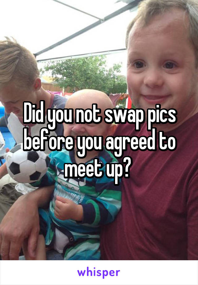 Did you not swap pics before you agreed to meet up? 