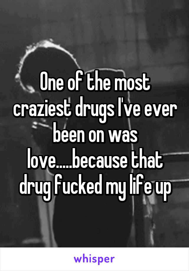 One of the most craziest drugs I've ever been on was love.....because that drug fucked my life up