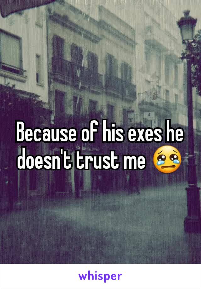 Because of his exes he doesn't trust me 😢