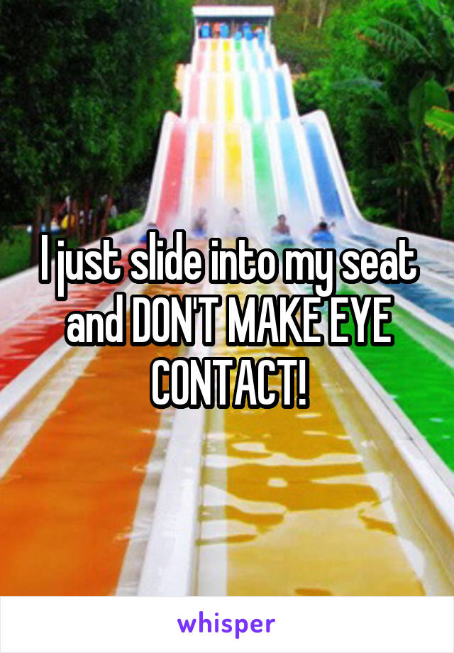 I just slide into my seat and DON'T MAKE EYE CONTACT!