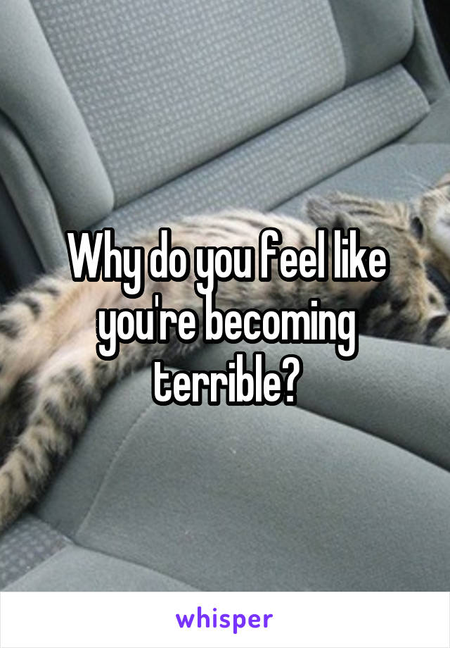 Why do you feel like you're becoming terrible?