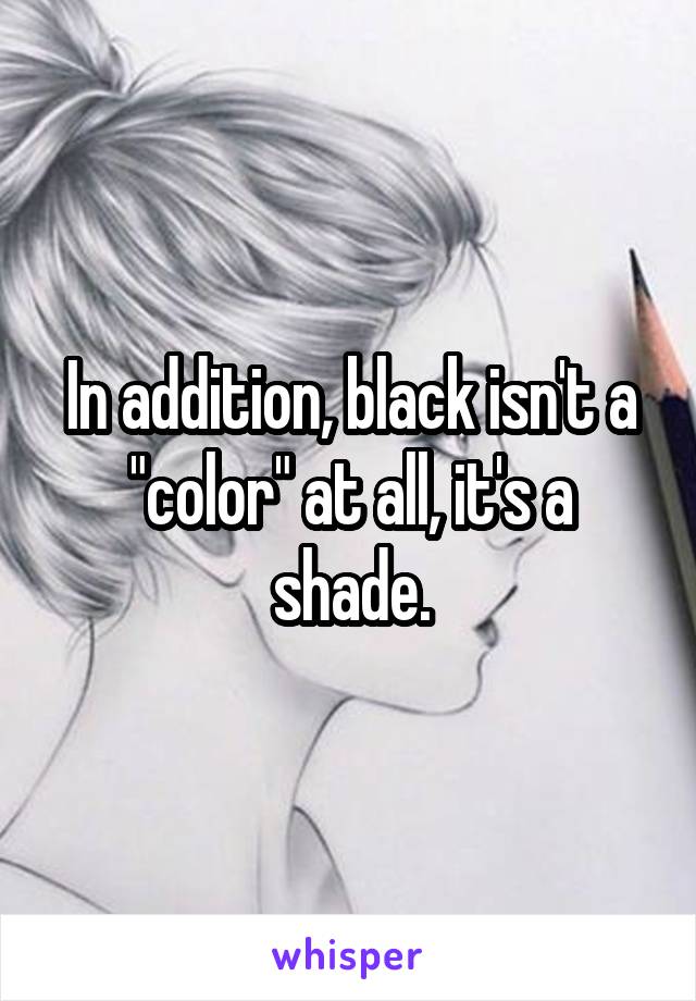 In addition, black isn't a "color" at all, it's a shade.