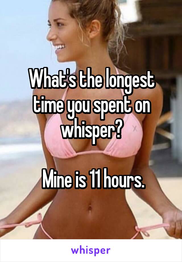 What's the longest time you spent on whisper?

 Mine is 11 hours.