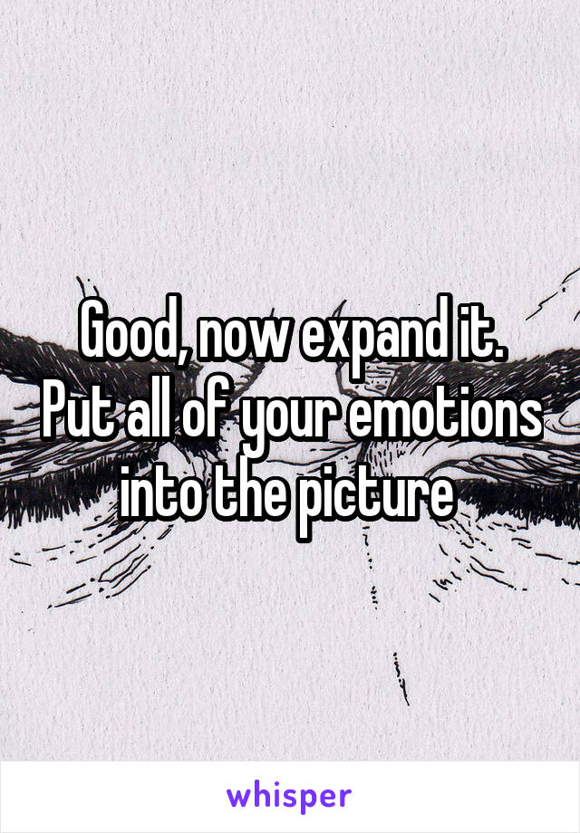 Good, now expand it. Put all of your emotions into the picture 