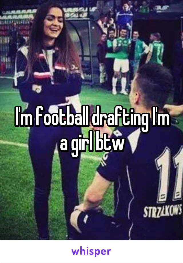 I'm football drafting I'm a girl btw