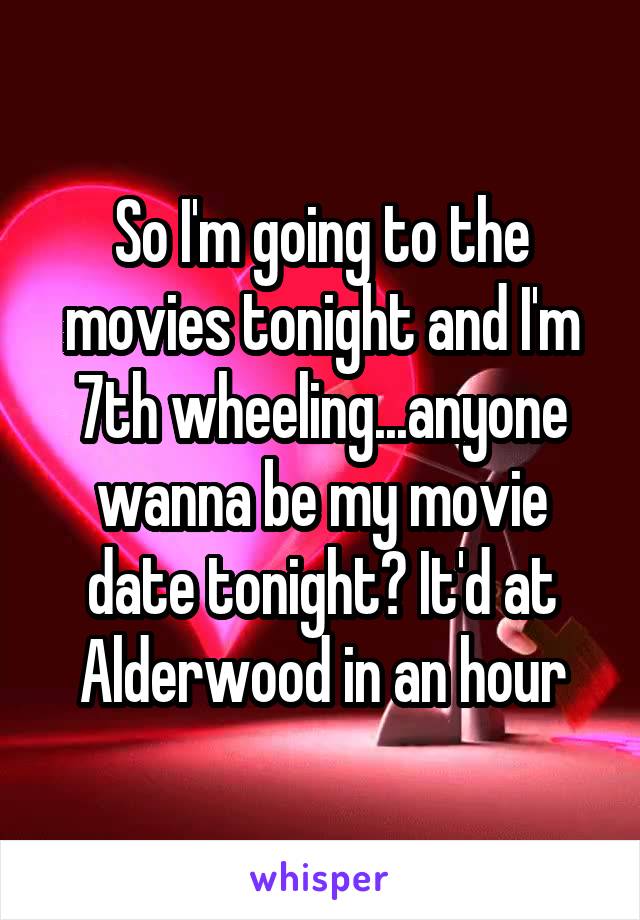 So I'm going to the movies tonight and I'm 7th wheeling...anyone wanna be my movie date tonight? It'd at Alderwood in an hour