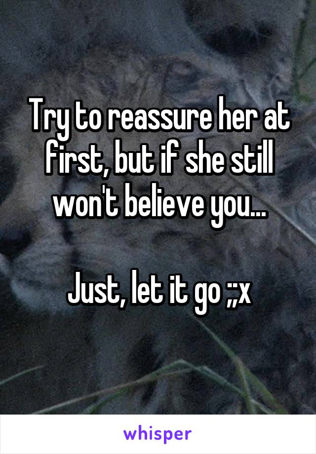 Try to reassure her at first, but if she still won't believe you...

Just, let it go ;;x
